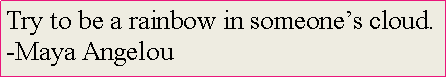 Text Box: Try to be a rainbow in someone�s cloud.
-Maya Angelou
